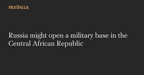 Russia Might Open A Military Base In The Central African Republic — Meduza