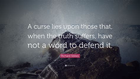 Besides the fanatical frenzy, which is as dangerous in a man as hydrophobia in a. Richard Sibbes Quote: "A curse lies upon those that, when the truth suffers, have not a word to ...