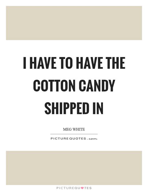 Cotton candies are referred to as different names in different parts of the world. I have to have the cotton candy shipped in | Picture Quotes