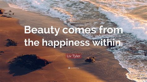 Liv Tyler Quote “beauty Comes From The Happiness Within”