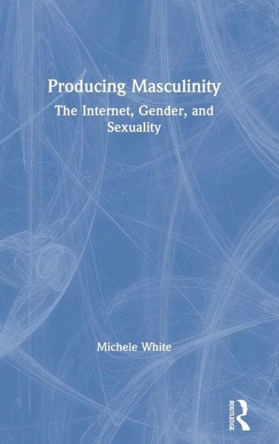 producing masculinity the internet gender and sexuality edition 1 by michele white