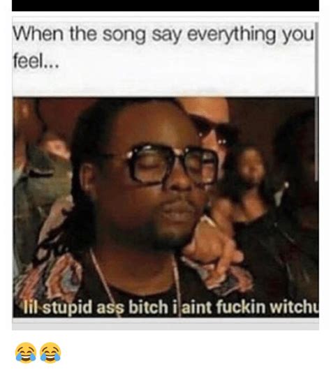 when the song say everything you feel lil stupid ass bitch i aint fuckin witchu 😂😂 ass meme on