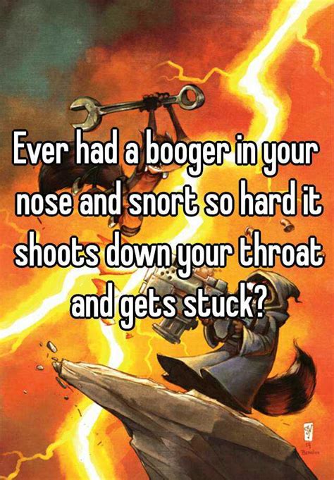 Ever Had A Booger In Your Nose And Snort So Hard It Shoots Down Your