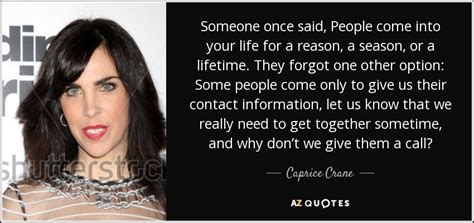 Most people are seasonal—they're with you for a reason and when that reason is fulfilled, they move on. Caprice Crane quote: Someone once said, People come into your life for a...