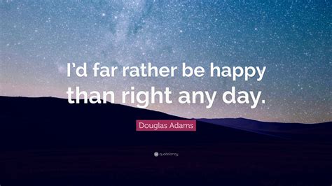 Douglas Adams Quote Id Far Rather Be Happy Than Right Any Day