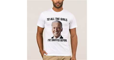 Joe Biden All The Girls Ive Sniffed Before T Shirt Zazzle