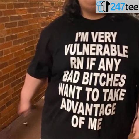 i m very vulnerable rn if any bad bitches wanna take advantage of me shirt