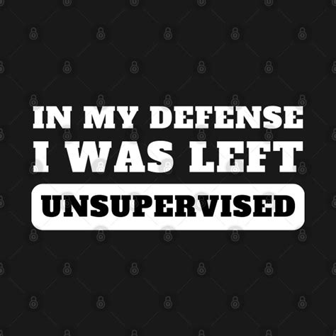 In My Defense I Was Left Unsupervised Funny Sayings T Shirt Teepublic