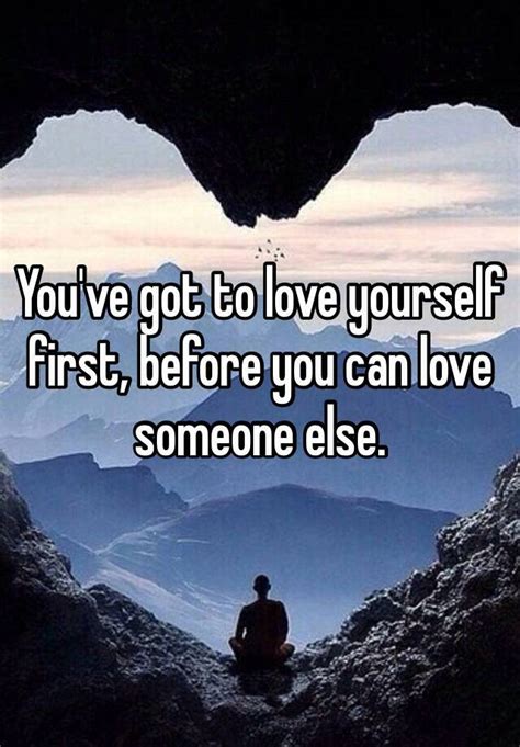 you ve got to love yourself first before you can love someone else