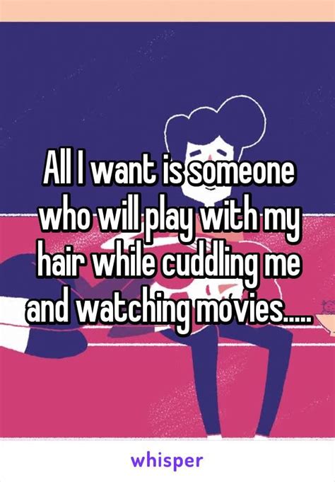 All I Want Is Someone Who Will Play With My Hair While Cuddling Me And Watching Relationship