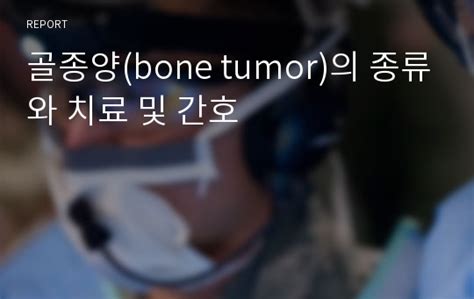 골종양bone Tumor의 종류와 치료 및 간호 레포트