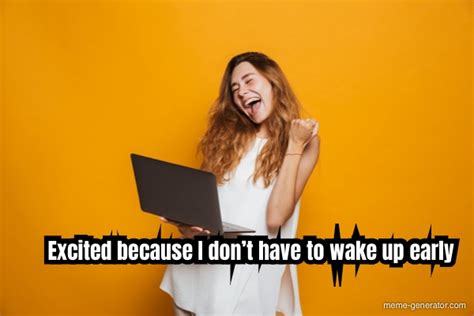 Excited Because I Dont Have To Wake Up Early Meme Generator