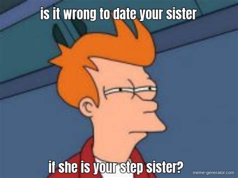 Is It Wrong To Date Your Sister If She Is Your Step Sister Meme Generator