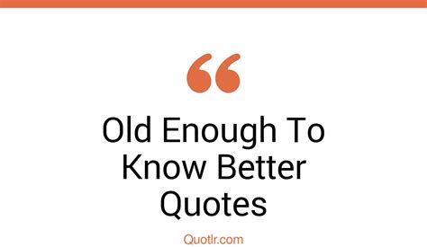12 Breathtaking Old Enough To Know Better Quotes That Will Unlock Your