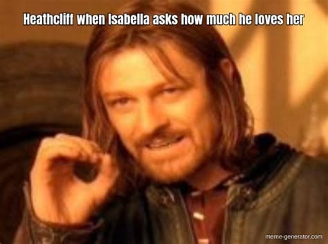 Heathcliff When Isabella Asks How Much He Loves Her Meme Generator