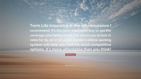 Term life insurance or term assurance is life insurance that provides coverage at a fixed rate of payments for a limited period of time, the relevant term. Dave Ramsey Quote: "Term Life Insurance is the only insurance I recommend. It's the least ...