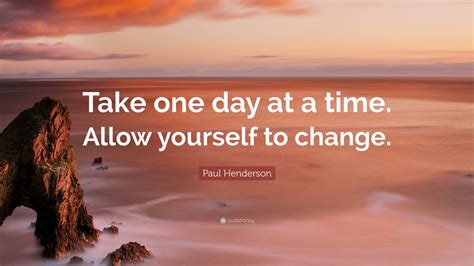 Paul Henderson Quote “take One Day At A Time Allow Yourself To Change”
