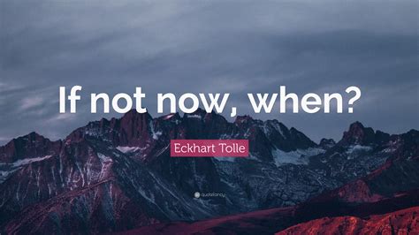 Eckhart Tolle Quote If Not Now When