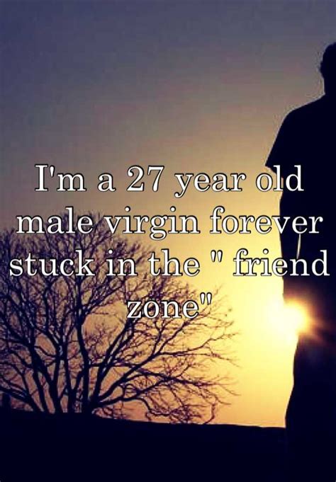 I M A 27 Year Old Male Virgin Forever Stuck In The Friend Zone