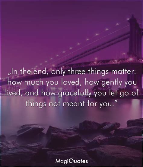 How much you loved, how gently you lived, and how gracefully you let go of things not meant for you. In the end, only three things matter - Buddha - Magiquotes.com