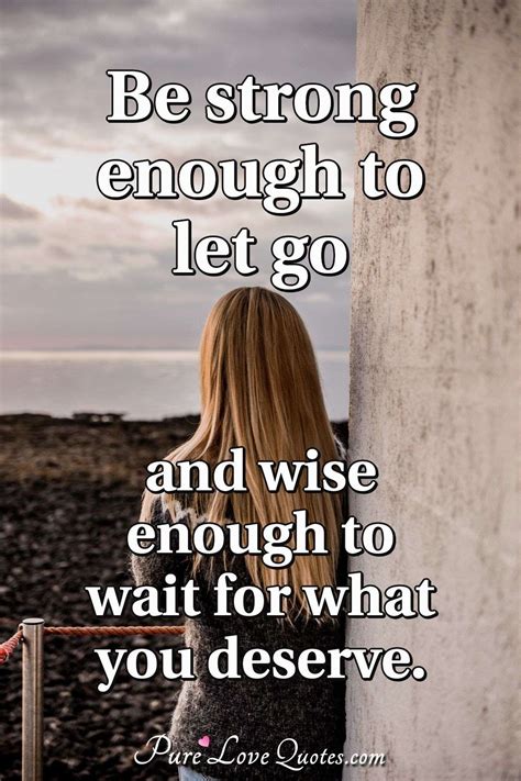 Be Strong Enough To Let Go And Wise Enough To Wait For What You Deserve