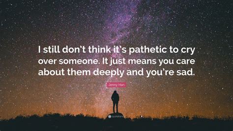Jenny Han Quote I Still Dont Think Its Pathetic To Cry Over Someone