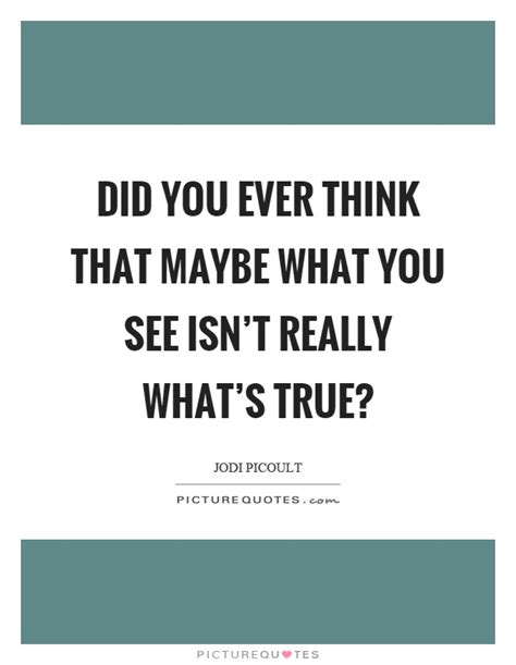 Did You Ever Think That Maybe What You See Isn T Really What S Picture Quotes