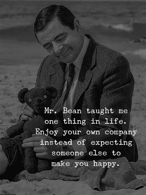 Mr Bean Taught Me One Thing In Life Enjoy Your Own Company Instead Of Expecting Someone Else