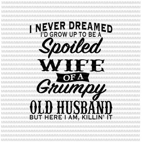 I Never Dreamed Id Grow Up To Be A Spoiled Wife Of A Grumpy Old