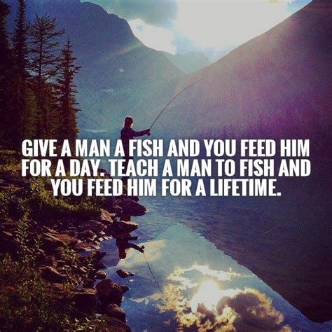 Teach a man to fish and you feed him for a lifetime. Give a man a fish and you feed him for a day. Teach a man to... | Picture Quotes