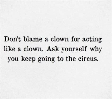The Words Dont Blame A Clown For Acting Like A Clown Ask Yourself Why You Keep Going To The Circus