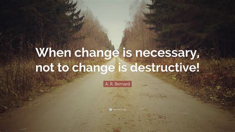 A R Bernard Quote When Change Is Necessary Not To Change Is
