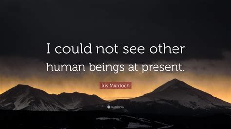 Iris Murdoch Quote “i Could Not See Other Human Beings At Present”