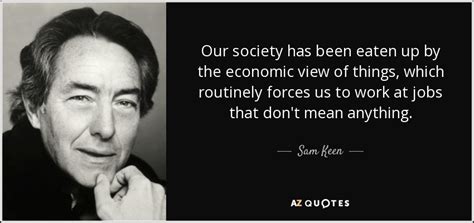 Love is a bit of a gamble. Sam Keen quote: Our society has been eaten up by the economic view...
