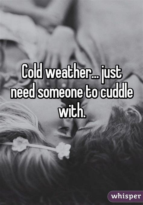 Cold Weather Just Need Someone To Cuddle With Cold Weather Quotes