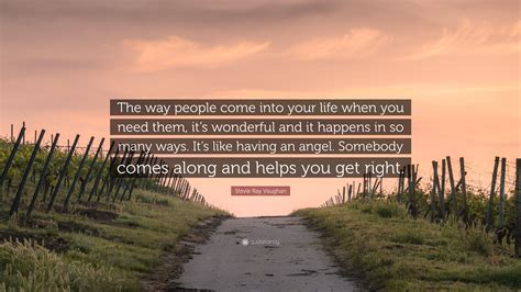 People come into your life for a reason, a season or a lifetime. Stevie Ray Vaughan Quote: "The way people come into your life when you need them, it's wonderful ...