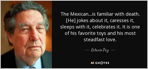 Read and enjoy the great quotations by octavio paz. Octavio Paz quote: The Mexican...is familiar with death. He jokes about it, caresses...