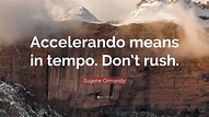 Eugene Ormandy Quote: “Accelerando means in tempo. Don’t rush.”