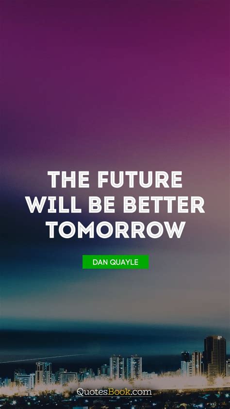 The Future Will Be Better Tomorrow Quote By Dan Quayle Page 2
