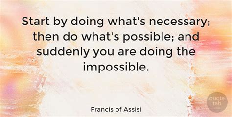 Whatever steps we take, they're necessary to reach the places we've. Francis of Assisi: Start by doing what's necessary; then ...