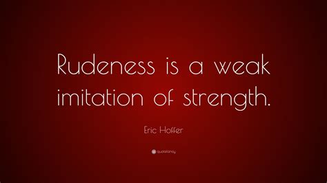 Eric Hoffer Quote Rudeness Is A Weak Imitation Of Strength