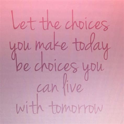 Let The Choices You Make Today Be Choices You Can Live With Tomorrow
