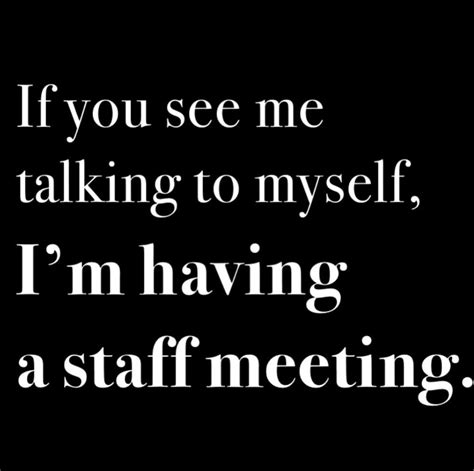If You See Me Talking To Myself Im Having A Staff Meeting Talk To