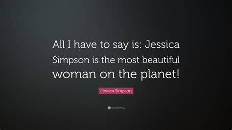 Jessica Simpson Quote “all I Have To Say Is Jessica Simpson Is The Most Beautiful Woman On The