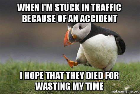 When Im Stuck In Traffic Because Of An Accident I Hope That They Died
