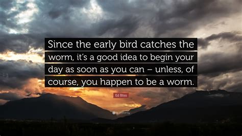 Ed Bliss Quote Since The Early Bird Catches The Worm Its A Good