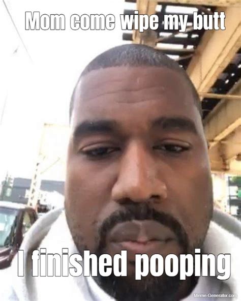 Mom Come Wipe My Butt I Finished Pooping Meme Generator