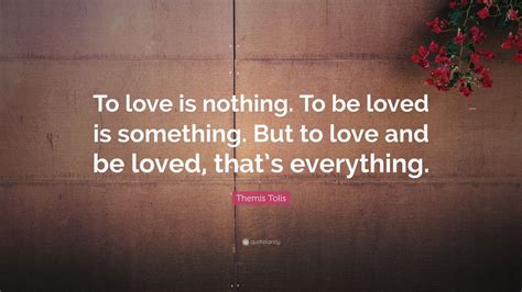 Themis Tolis Quote “to Love Is Nothing To Be Loved Is Something But
