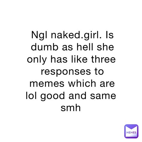 Ngl Nakedgirl Is Dumb As Hell She Only Has Like Three Responses To Memes Which Are Lol Good