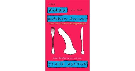 The Dildo In The Kitchen Drawer A Short Story Of Jealousy And Slippery Fingers By Clare Ashton